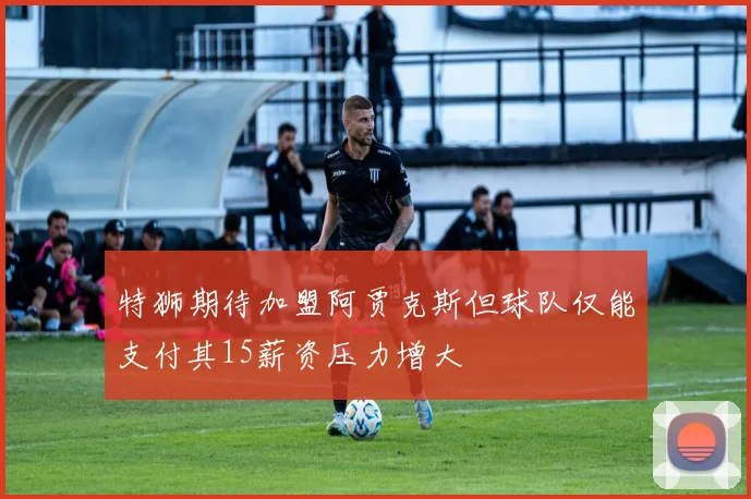 特狮期待加盟阿贾克斯但球队仅能支付其15薪资压力增大
