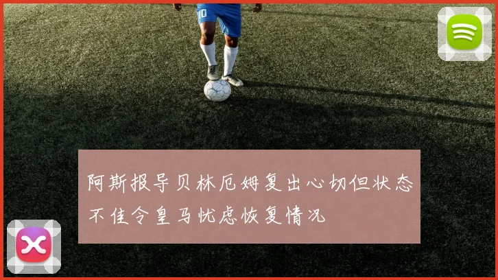 阿斯报导贝林厄姆复出心切但状态不佳令皇马忧虑恢复情况