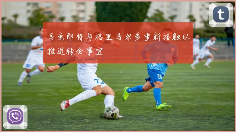 马竞即将与格里马尔多重新接触以推进转会事宜