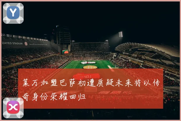 莱万加盟巴萨初遭质疑未来将以传奇身份荣耀回归