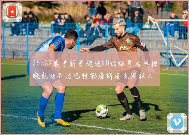 26-27赛季薪资超越KD的球员名单揭晓包括乔治巴特勒唐斯福克斯拉文等
