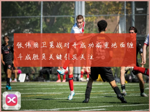 张伟丽卫冕战对手成功减重地面缠斗成胜负关键引发关注