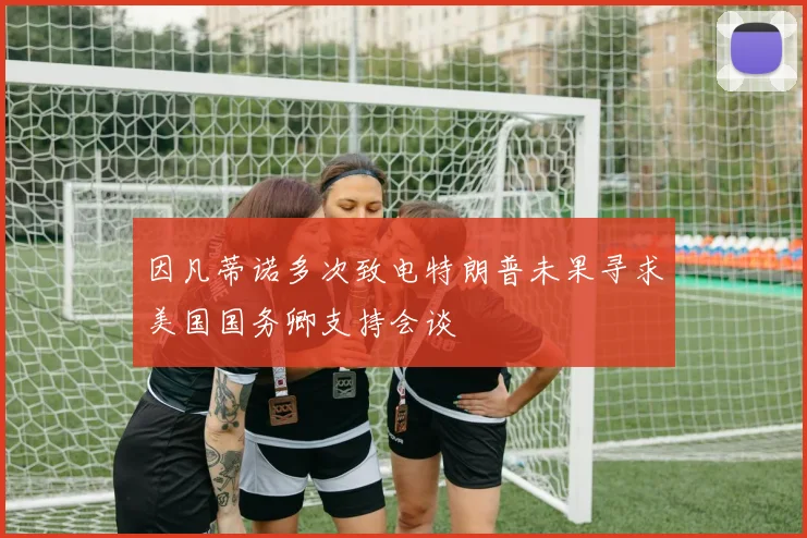因凡蒂诺多次致电特朗普未果寻求美国国务卿支持会谈