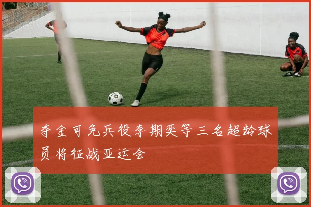 夺金可免兵役李期奕等三名超龄球员将征战亚运会