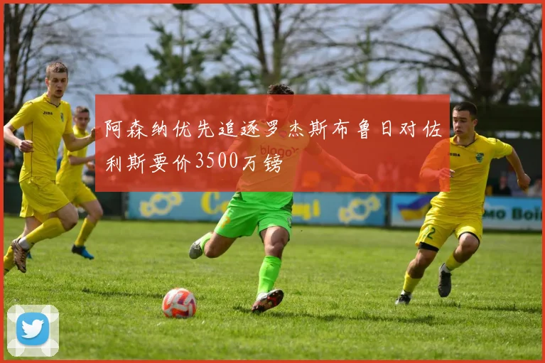 阿森纳优先追逐罗杰斯布鲁日对佐利斯要价3500万镑