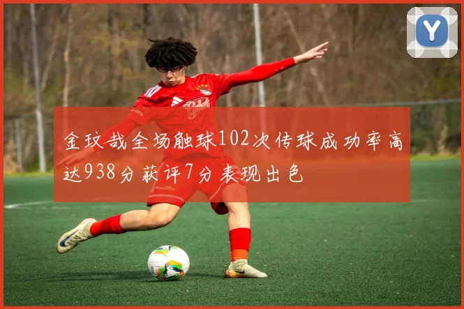 金玟哉全场触球102次传球成功率高达938分获评7分表现出色