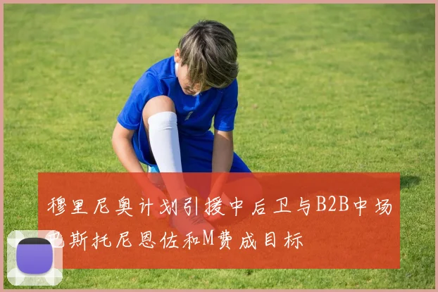 穆里尼奥计划引援中后卫与B2B中场巴斯托尼恩佐和M费成目标
