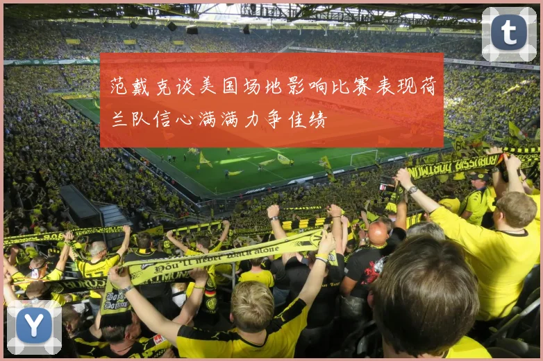 范戴克谈美国场地影响比赛表现荷兰队信心满满力争佳绩