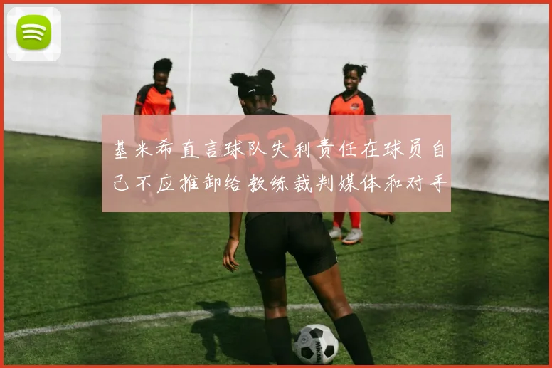 基米希直言球队失利责任在球员自己不应推卸给教练裁判媒体和对手