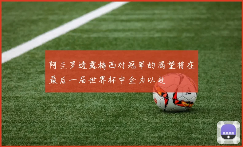 阿圭罗透露梅西对冠军的渴望将在最后一届世界杯中全力以赴