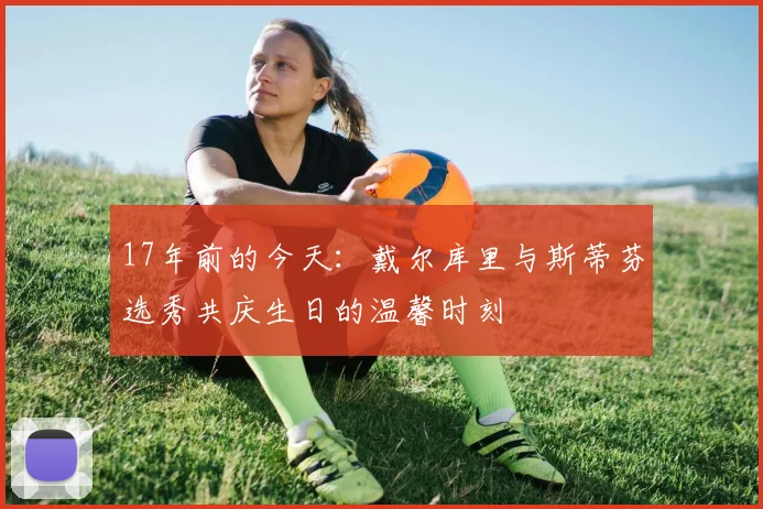17年前的今天：戴尔库里与斯蒂芬选秀共庆生日的温馨时刻