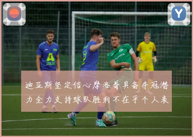 迪亚斯坚定信心摩洛哥具备夺冠潜力全力支持球队胜利不在乎个人表现