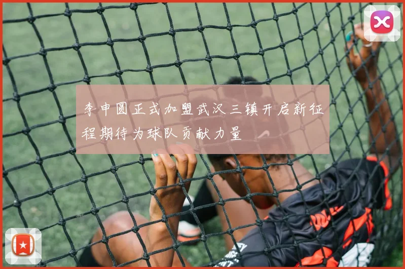 李申圆正式加盟武汉三镇开启新征程期待为球队贡献力量