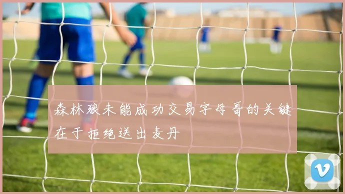 森林狼未能成功交易字母哥的关键在于拒绝送出麦丹