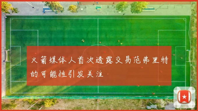 火箭媒体人首次透露交易范弗里特的可能性引发关注
