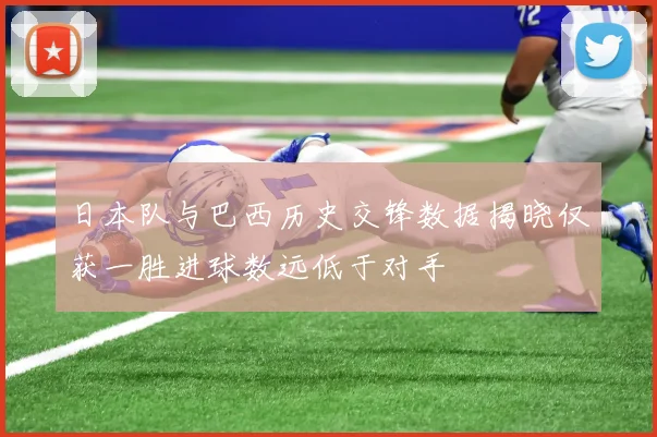 日本队与巴西历史交锋数据揭晓仅获一胜进球数远低于对手