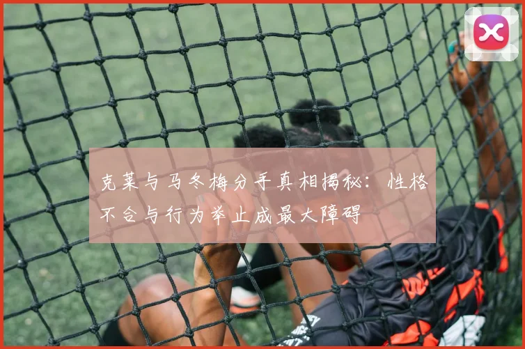 克莱与马冬梅分手真相揭秘：性格不合与行为举止成最大障碍