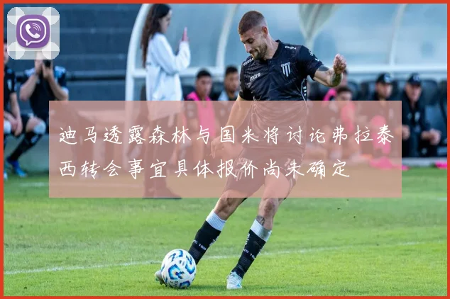 迪马透露森林与国米将讨论弗拉泰西转会事宜具体报价尚未确定