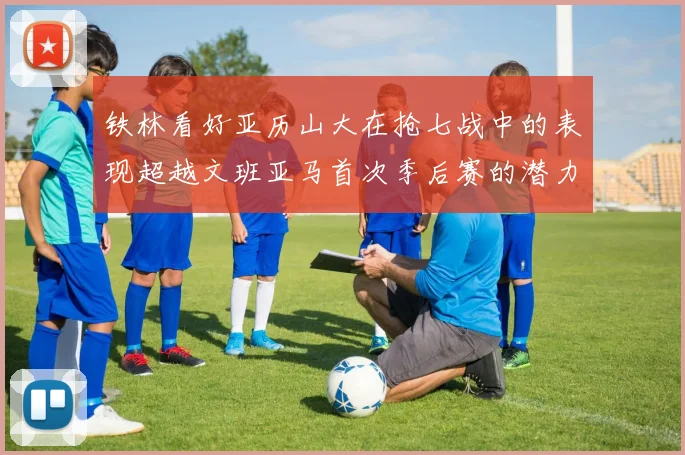 铁林看好亚历山大在抢七战中的表现超越文班亚马首次季后赛的潜力