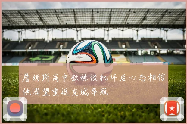 詹姆斯高中教练谈批评后心态相信他渴望重返克城争冠