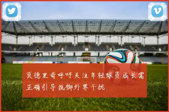 莫德里奇呼吁关注年轻球员成长需正确引导抵御外界干扰