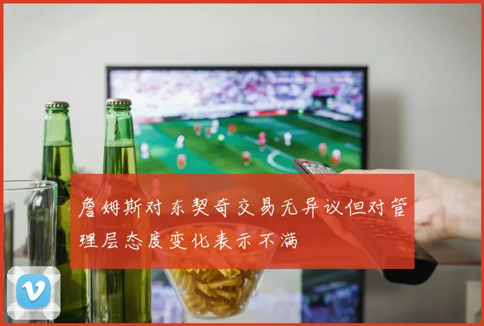 詹姆斯对东契奇交易无异议但对管理层态度变化表示不满