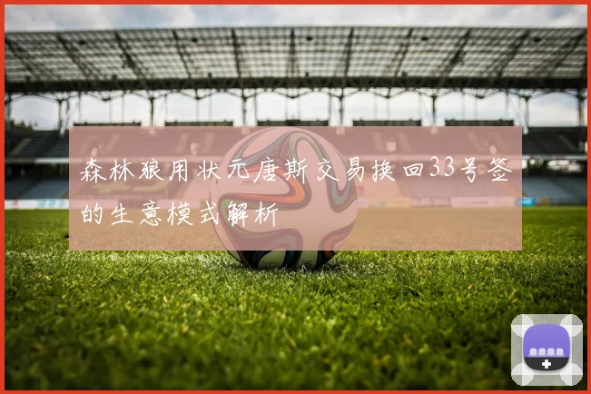 森林狼用状元唐斯交易换回33号签的生意模式解析