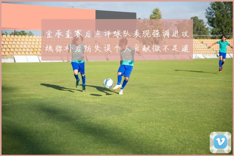 金承奎赛后点评球队表现强调进攻线弥补后防失误个人贡献微不足道