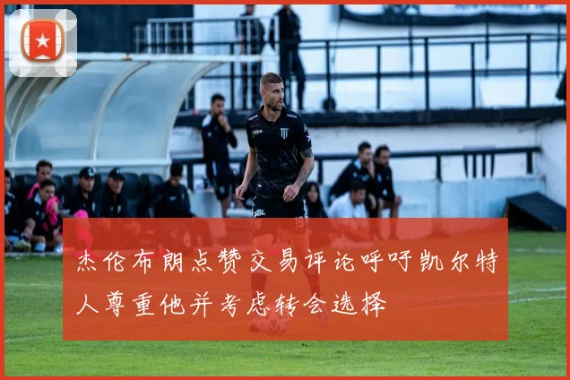 杰伦布朗点赞交易评论呼吁凯尔特人尊重他并考虑转会选择
