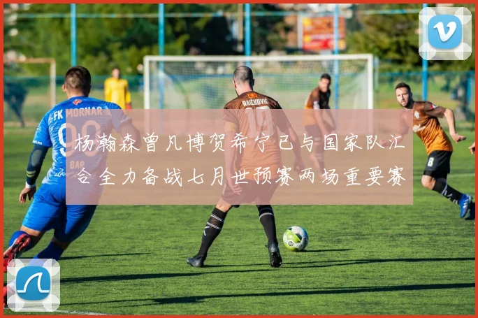 杨瀚森曾凡博贺希宁已与国家队汇合全力备战七月世预赛两场重要赛事
