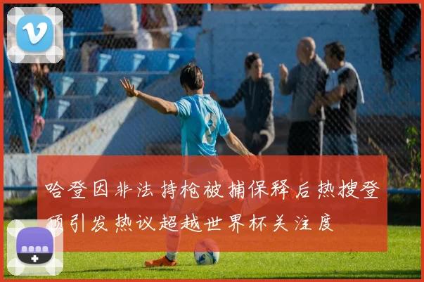 哈登因非法持枪被捕保释后热搜登顶引发热议超越世界杯关注度