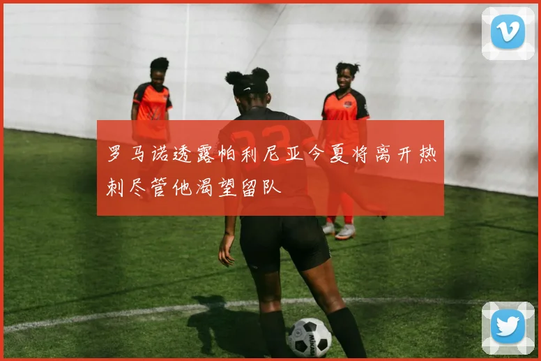 罗马诺透露帕利尼亚今夏将离开热刺尽管他渴望留队
