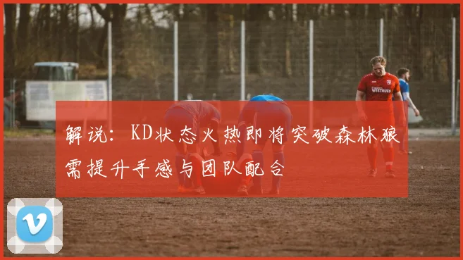解说：KD状态火热即将突破森林狼需提升手感与团队配合