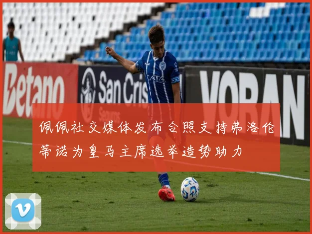 佩佩社交媒体发布合照支持弗洛伦蒂诺为皇马主席选举造势助力
