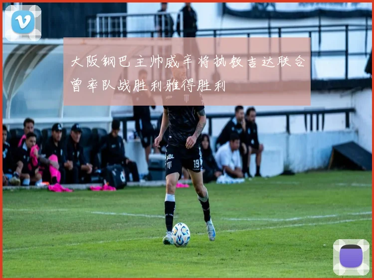 大阪钢巴主帅威辛将执教吉达联合曾率队战胜利雅得胜利